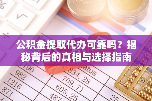 镇远公积金提取代办可靠吗？揭秘背后的真相与选择指南