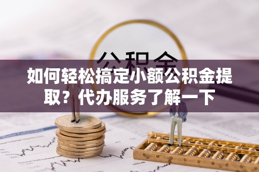 镇远如何轻松搞定小额公积金提取？代办服务了解一下
