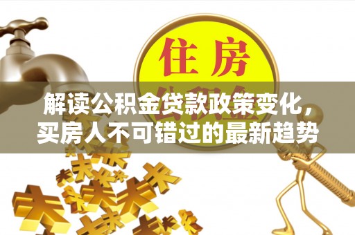 镇远解读公积金贷款政策变化，买房人不可错过的最新趋势