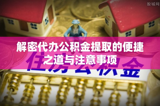 镇远解密代办公积金提取的便捷之道与注意事项