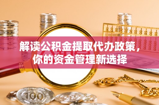 镇远解读公积金提取代办政策，你的资金管理新选择