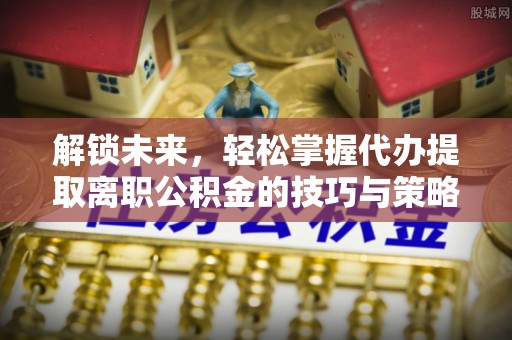 镇远解锁未来，轻松掌握代办提取离职公积金的技巧与策略