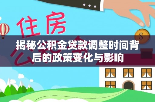 镇远揭秘公积金贷款调整时间背后的政策变化与影响