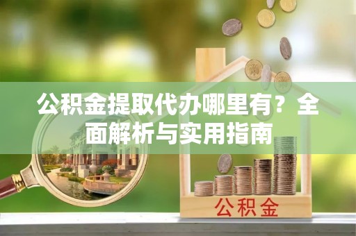 镇远公积金提取代办哪里有？全面解析与实用指南