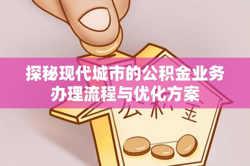 镇远探秘现代城市的公积金业务办理流程与优化方案