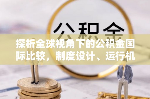 镇远探析全球视角下的公积金国际比较，制度设计、运行机制与未来趋势