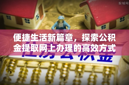 镇远便捷生活新篇章，探索公积金提取网上办理的高效方式