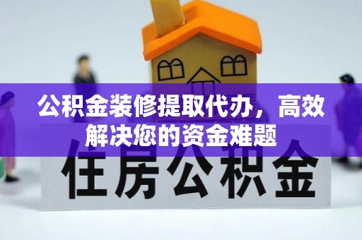 镇远公积金装修提取代办，高效解决您的资金难题
