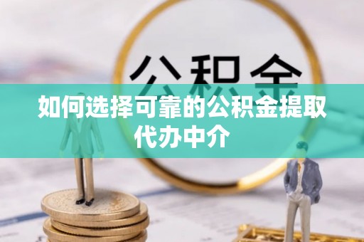 镇远如何选择可靠的公积金提取代办中介
