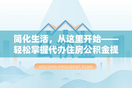 镇远简化生活，从这里开始——轻松掌握代办住房公积金提取全流程