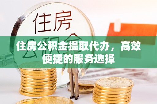 镇远住房公积金提取代办，高效便捷的服务选择