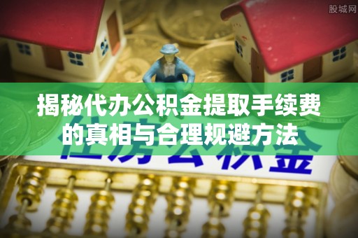 镇远揭秘代办公积金提取手续费的真相与合理规避方法