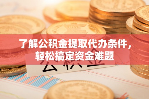 镇远了解公积金提取代办条件，轻松搞定资金难题