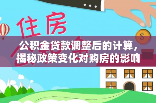 镇远公积金贷款调整后的计算，揭秘政策变化对购房的影响