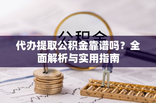 镇远代办提取公积金靠谱吗？全面解析与实用指南