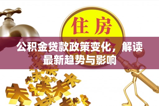 镇远公积金贷款政策变化，解读最新趋势与影响