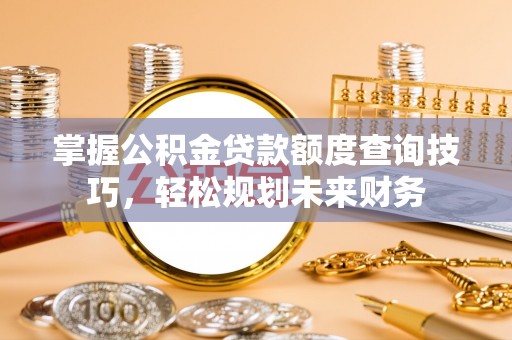 镇远掌握公积金贷款额度查询技巧，轻松规划未来财务