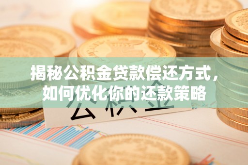 镇远揭秘公积金贷款偿还方式，如何优化你的还款策略