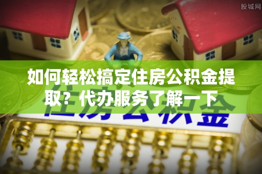 镇远如何轻松搞定住房公积金提取？代办服务了解一下