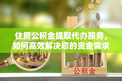 镇远住房公积金提取代办服务，如何高效解决您的资金需求