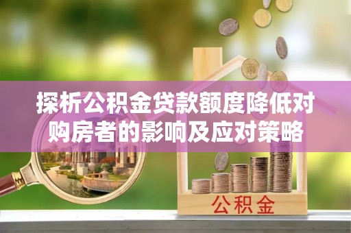 镇远探析公积金贷款额度降低对购房者的影响及应对策略