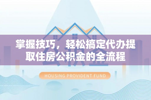 镇远掌握技巧，轻松搞定代办提取住房公积金的全流程