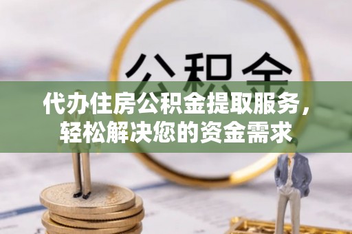 镇远代办住房公积金提取服务，轻松解决您的资金需求