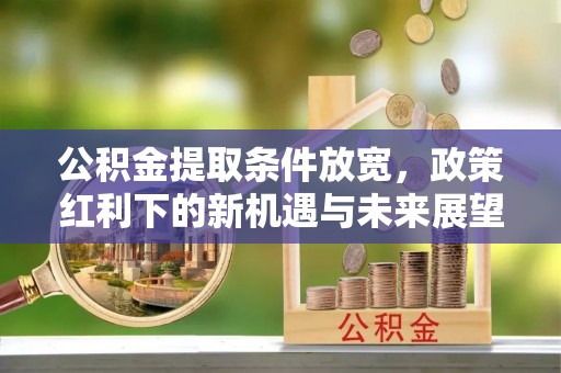 镇远公积金提取条件放宽，政策红利下的新机遇与未来展望
