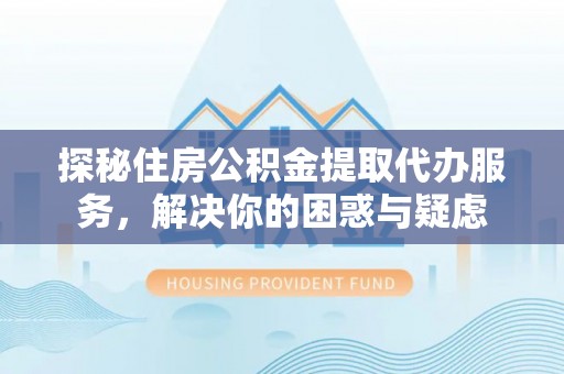 镇远探秘住房公积金提取代办服务，解决你的困惑与疑虑