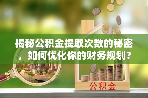 镇远揭秘公积金提取次数的秘密，如何优化你的财务规划？