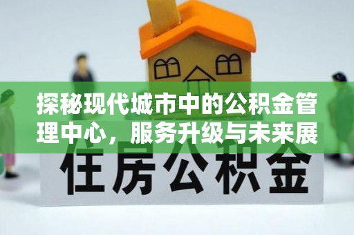 镇远探秘现代城市中的公积金管理中心，服务升级与未来展望