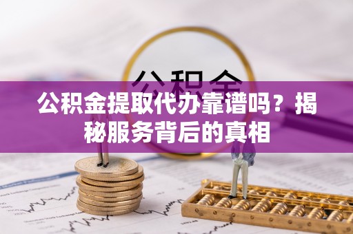 镇远公积金提取代办靠谱吗？揭秘服务背后的真相