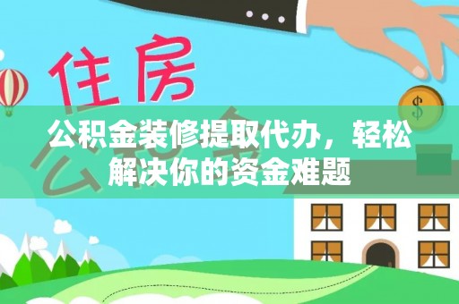 镇远公积金装修提取代办，轻松解决你的资金难题