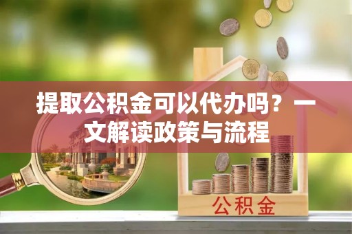 镇远提取公积金可以代办吗？一文解读政策与流程