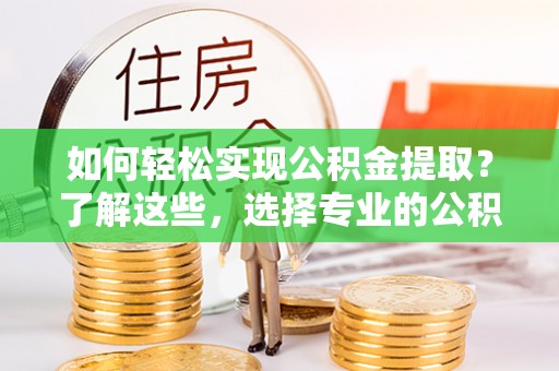 镇远如何轻松实现公积金提取？了解这些，选择专业的公积金提取代办服务