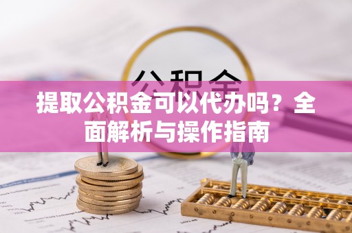 镇远提取公积金可以代办吗？全面解析与操作指南