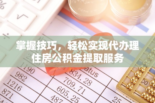 镇远掌握技巧，轻松实现代办理住房公积金提取服务