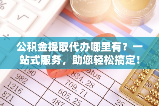 镇远公积金提取代办哪里有？一站式服务，助您轻松搞定！