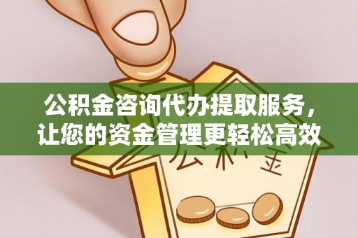 镇远公积金咨询代办提取服务，让您的资金管理更轻松高效