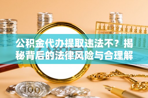 镇远公积金代办提取违法不？揭秘背后的法律风险与合理解决方案