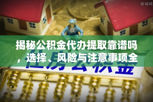 镇远揭秘公积金代办提取靠谱吗，选择、风险与注意事项全解析