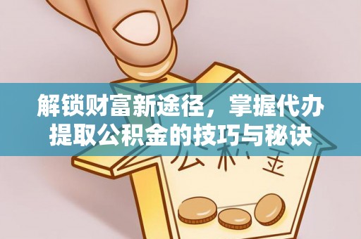 镇远解锁财富新途径，掌握代办提取公积金的技巧与秘诀