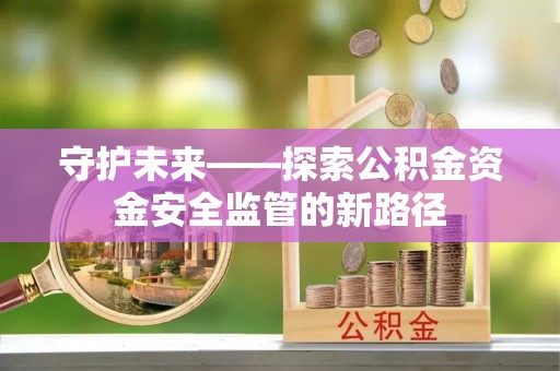 镇远守护未来——探索公积金资金安全监管的新路径