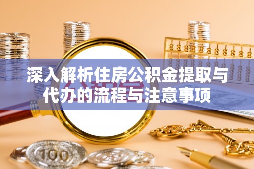 镇远深入解析住房公积金提取与代办的流程与注意事项