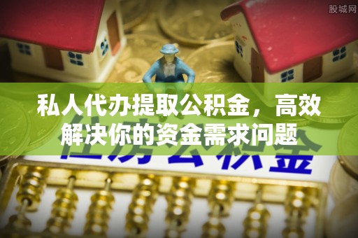镇远私人代办提取公积金，高效解决你的资金需求问题