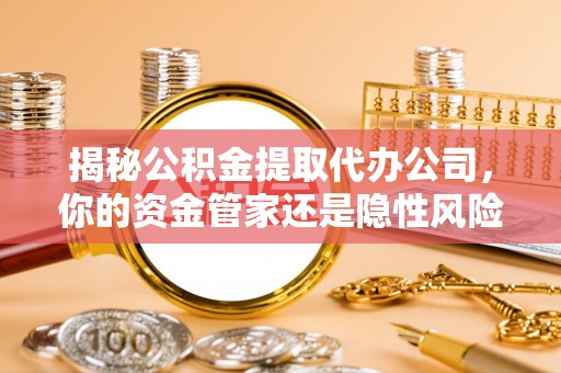 镇远揭秘公积金提取代办公司，你的资金管家还是隐性风险？