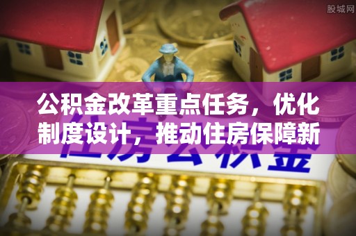 镇远公积金改革重点任务，优化制度设计，推动住房保障新发展