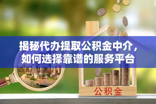 镇远揭秘代办提取公积金中介，如何选择靠谱的服务平台