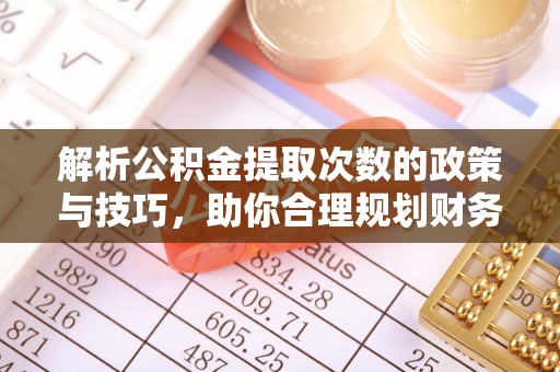 镇远解析公积金提取次数的政策与技巧，助你合理规划财务未来