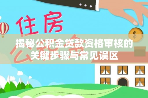 镇远揭秘公积金贷款资格审核的关键步骤与常见误区